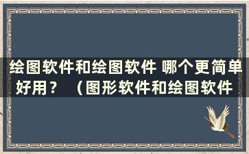 绘图软件和绘图软件 哪个更简单好用？ （图形软件和绘图软件 哪个更简单好用）